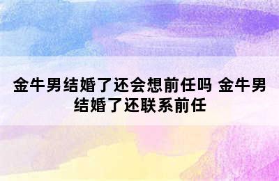 金牛男结婚了还会想前任吗 金牛男结婚了还联系前任